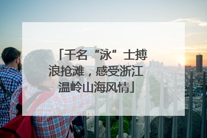 千名“泳”士搏浪抢滩，感受浙江温岭山海风情