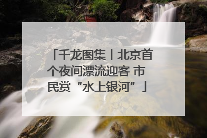 千龙图集丨北京首个夜间漂流迎客 市民赏“水上银河”
