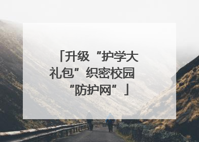 升级“护学大礼包”织密校园“防护网”