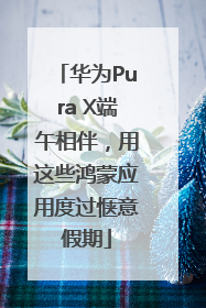 华为Pura X端午相伴，用这些鸿蒙应用度过惬意假期
