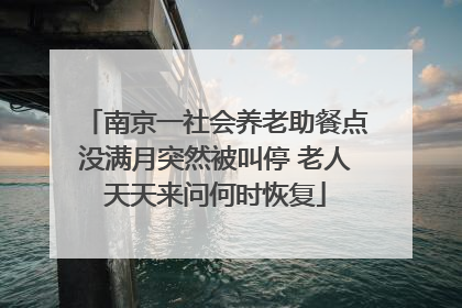 南京一社会养老助餐点没满月突然被叫停 老人天天来问何时恢复