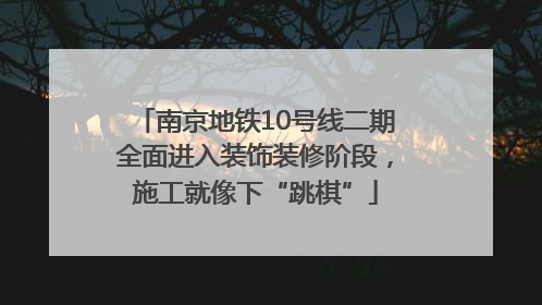 南京地铁10号线二期全面进入装饰装修阶段，施工就像下“跳棋”