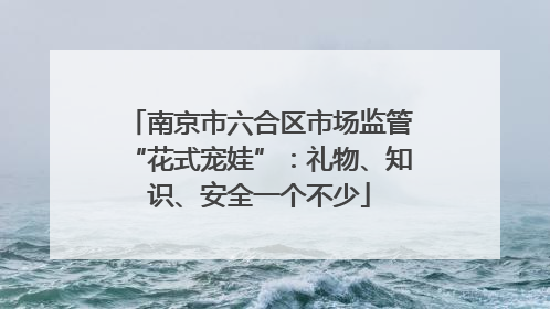 南京市六合区市场监管“花式宠娃”:礼物、知识、安全一个不少