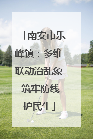 南安市乐峰镇：多维联动治乱象 筑牢防线护民生