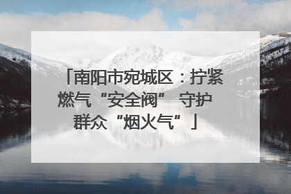 南阳市宛城区：拧紧燃气“安全阀” 守护群众“烟火气”