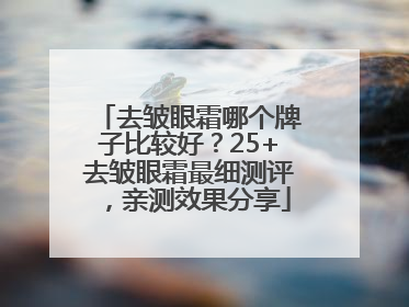 去皱眼霜哪个牌子比较好？25+去皱眼霜最细测评，亲测效果分享