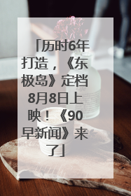 历时6年打造，《东极岛》定档8月8日上映！《90早新闻》来了