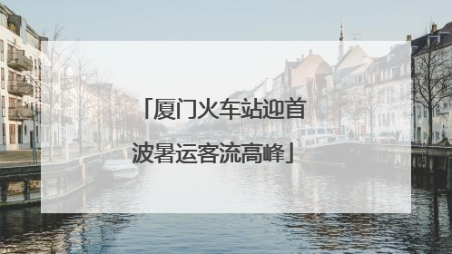 厦门火车站迎首波暑运客流高峰