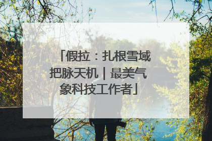 假拉：扎根雪域把脉天机｜最美气象科技工作者