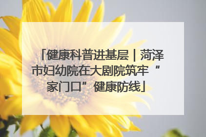 健康科普进基层｜菏泽市妇幼院在大剧院筑牢“家门口”健康防线