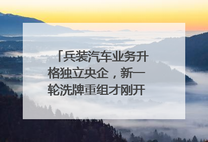 兵装汽车业务升格独立央企，新一轮洗牌重组才刚开始？｜热财经