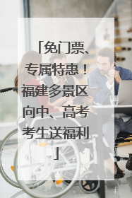 免门票、专属特惠！福建多景区向中、高考考生送福利