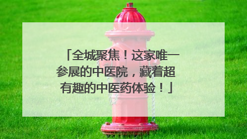 全城聚焦！这家唯一参展的中医院，藏着超有趣的中医药体验！