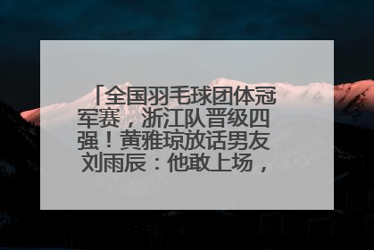 全国羽毛球团体冠军赛，浙江队晋级四强！黄雅琼放话男友刘雨辰：他敢上场，我一个劲遛他