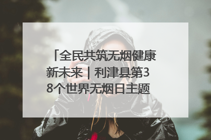 全民共筑无烟健康新未来｜利津县第38个世界无烟日主题活动暨控烟科普宣讲竞赛圆满举行