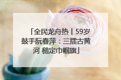 全民龙舟热丨59岁鼓手阮春萍：三擂古黄河 槌定巾帼旗