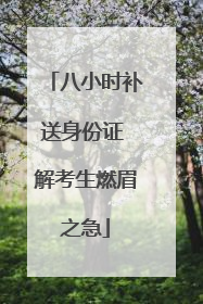 八小时补送身份证 解考生燃眉之急