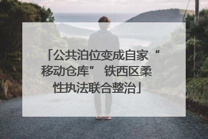 公共泊位变成自家“移动仓库” 铁西区柔性执法联合整治