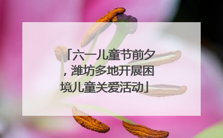 六一儿童节前夕，潍坊多地开展困境儿童关爱活动