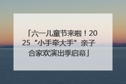 六一儿童节来啦！2025“小手牵大手”亲子合家欢演出季启幕