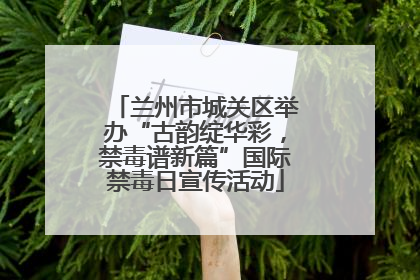 兰州市城关区举办“古韵绽华彩，禁毒谱新篇”国际禁毒日宣传活动