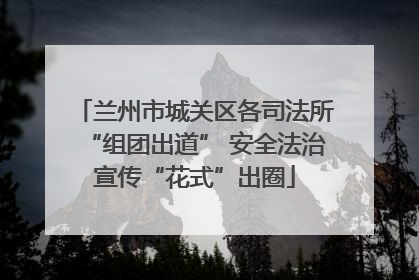 兰州市城关区各司法所“组团出道” 安全法治宣传“花式”出圈