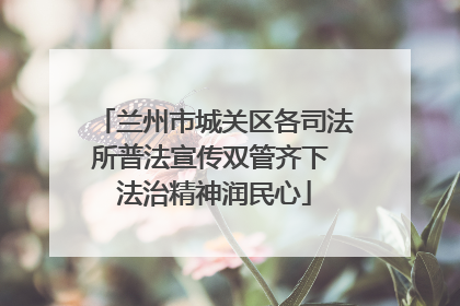 兰州市城关区各司法所普法宣传双管齐下 法治精神润民心