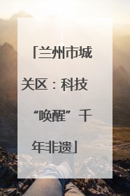 兰州市城关区：科技“唤醒”千年非遗
