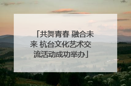 共舞青春 融合未来 杭台文化艺术交流活动成功举办