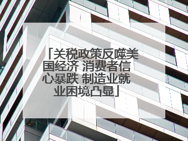 关税政策反噬美国经济 消费者信心暴跌 制造业就业困境凸显