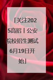 关注2025高招丨公安院校招生测试6月19日开始