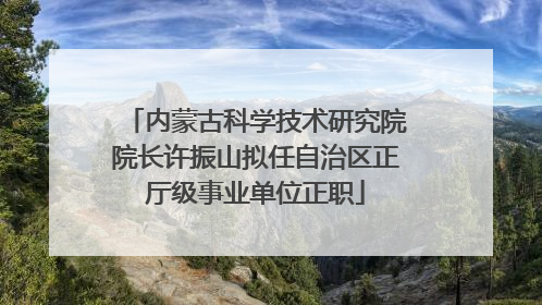 内蒙古科学技术研究院院长许振山拟任自治区正厅级事业单位正职
