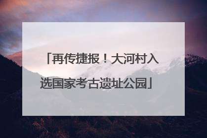再传捷报！大河村入选国家考古遗址公园