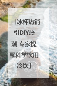 冰杯热销引DIY热潮 专家提醒科学饮用冷饮