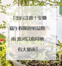出行注意！安徽端午假期迎明显降雨 淮河以南局地有大暴雨