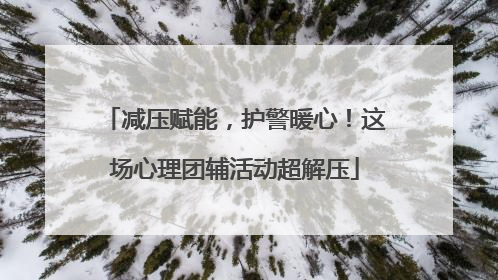 减压赋能，护警暖心！这场心理团辅活动超解压