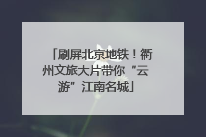 刷屏北京地铁!衢州文旅大片带你“云游”江南名城