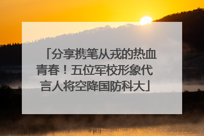 分享携笔从戎的热血青春！五位军校形象代言人将空降国防科大