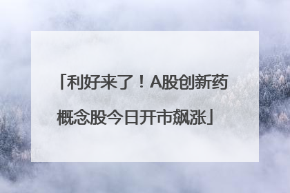 利好来了！A股创新药概念股今日开市飙涨