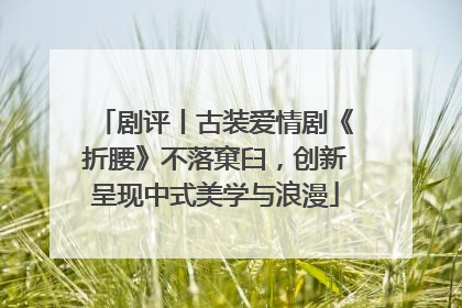 剧评丨古装爱情剧《折腰》不落窠臼，创新呈现中式美学与浪漫