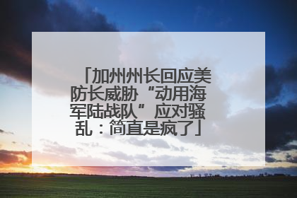 加州州长回应美防长威胁“动用海军陆战队”应对骚乱：简直是疯了