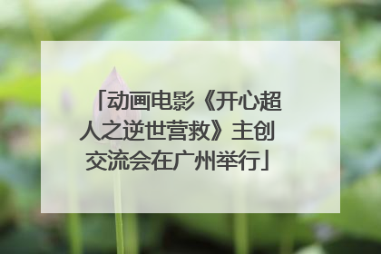 动画电影《开心超人之逆世营救》主创交流会在广州举行