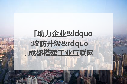 助力企业“攻防升级” 成都搭建工业互联网安全供需对接平台