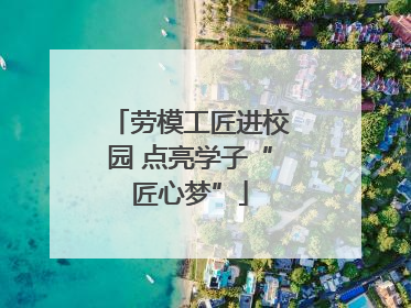 劳模工匠进校园 点亮学子“匠心梦”