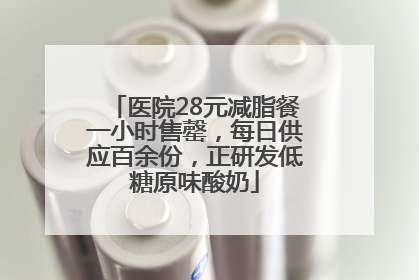 医院28元减脂餐一小时售罄，每日供应百余份，正研发低糖原味酸奶
