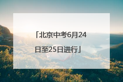 北京中考6月24日至25日进行