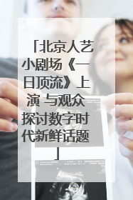 北京人艺小剧场《一日顶流》上演 与观众探讨数字时代新鲜话题