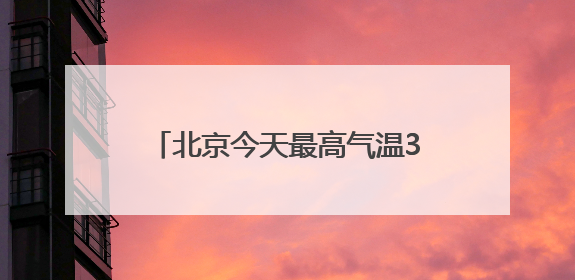 北京今天最高气温34℃，山区阵风六七级，外出注意防暑防晒