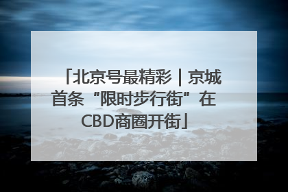 北京号最精彩｜京城首条“限时步行街”在CBD商圈开街