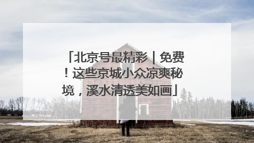 北京号最精彩｜免费！这些京城小众凉爽秘境，溪水清透美如画